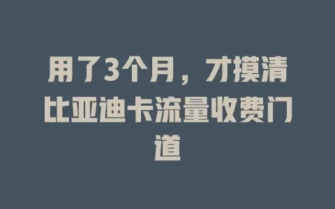 用了3个月，才摸清比亚迪卡流量收费门道
