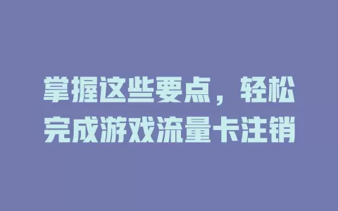 掌握这些要点，轻松完成游戏流量卡注销