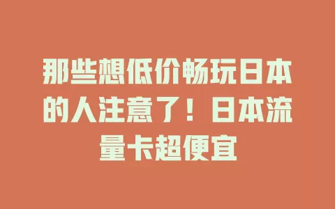 那些想低价畅玩日本的人注意了！日本流量卡超便宜