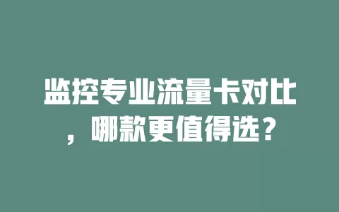 监控专业流量卡对比，哪款更值得选？