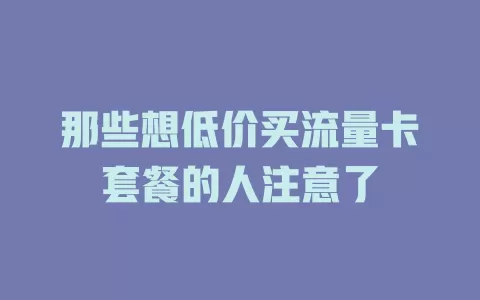 那些想低价买流量卡套餐的人注意了