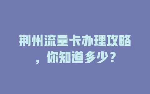 荆州流量卡办理攻略，你知道多少？