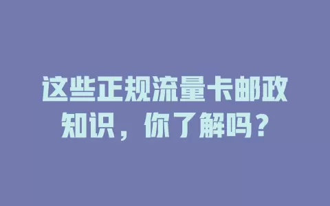 这些正规流量卡邮政知识，你了解吗？