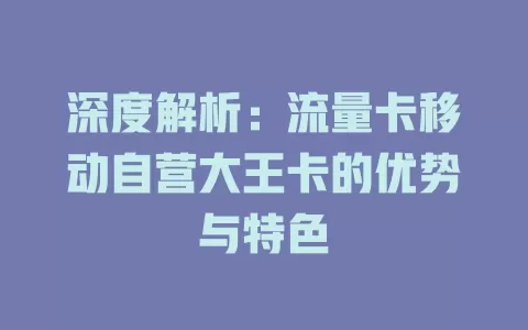 深度解析：流量卡移动自营大王卡的优势与特色