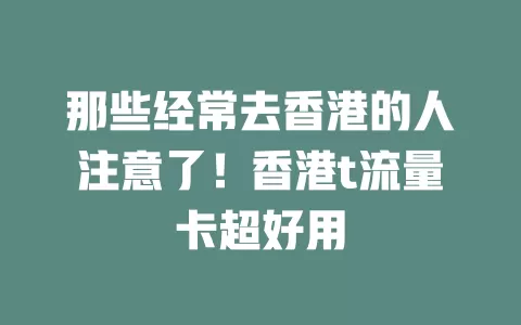 那些经常去香港的人注意了！香港t流量卡超好用