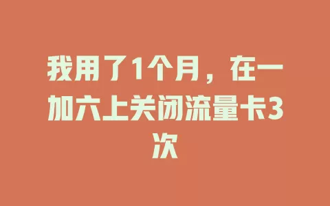 我用了1个月，在一加六上关闭流量卡3次