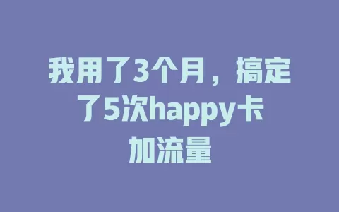 我用了3个月，搞定了5次happy卡加流量