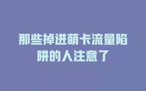 那些掉进萌卡流量陷阱的人注意了