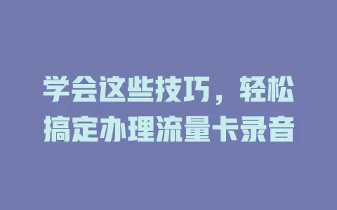 学会这些技巧,轻松搞定办理流量卡录音