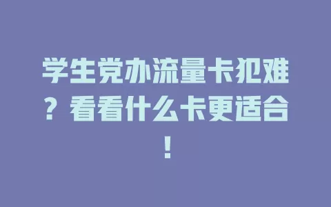 学生党办流量卡犯难？看看什么卡更适合！