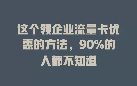 这个领企业流量卡优惠的方法，90%的人都不知道