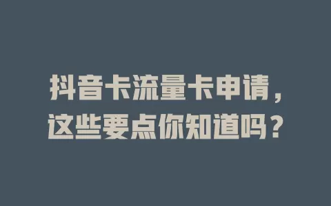 抖音卡流量卡申请，这些要点你知道吗？