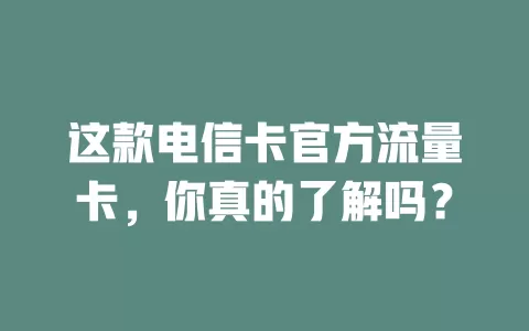 这款电信卡官方流量卡，你真的了解吗？