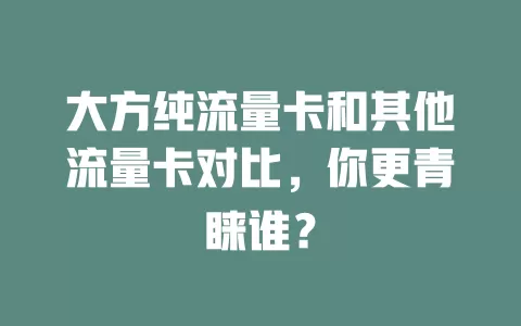 大方纯流量卡和其他流量卡对比，你更青睐谁？