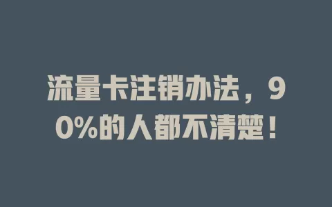 流量卡注销办法，90%的人都不清楚！