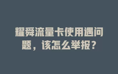 耀舜流量卡使用遇问题，该怎么举报？
