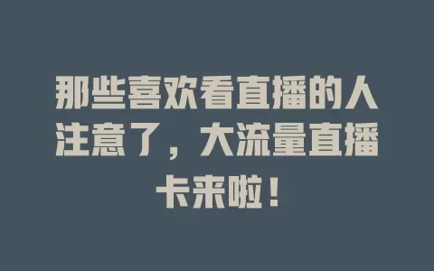 那些喜欢看直播的人注意了，大流量直播卡来啦！