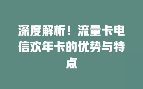 深度解析！流量卡电信欢年卡的优势与特点