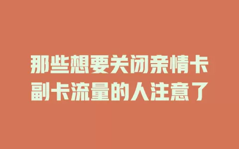 那些想要关闭亲情卡副卡流量的人注意了