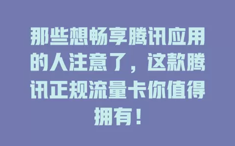 那些想畅享腾讯应用的人注意了，这款腾讯正规流量卡你值得拥有！