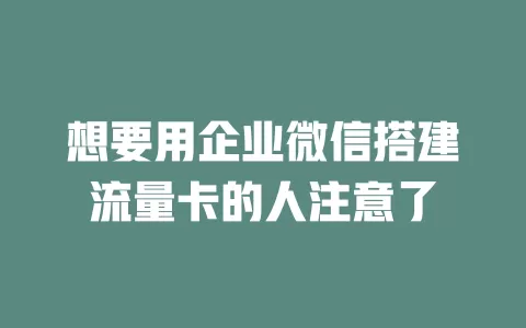 想要用企业微信搭建流量卡的人注意了