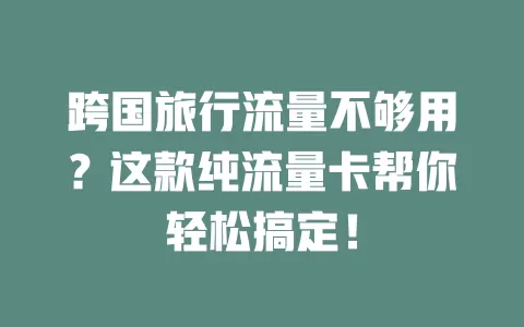 跨国旅行流量不够用？这款纯流量卡帮你轻松搞定！