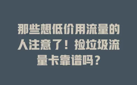 那些想低价用流量的人注意了！捡垃圾流量卡靠谱吗？