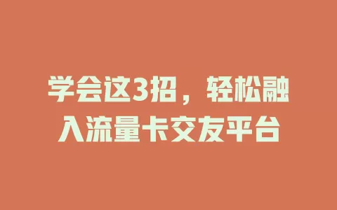 学会这3招，轻松融入流量卡交友平台