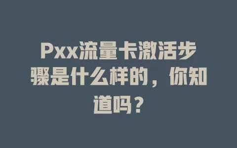 Pxx流量卡激活步骤是什么样的，你知道吗？