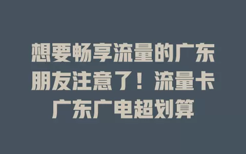 想要畅享流量的广东朋友注意了！流量卡广东广电超划算