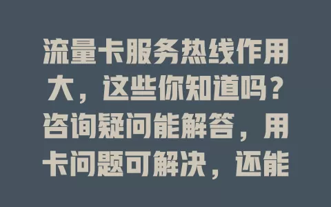 流量卡服务热线作用大，这些你知道吗？咨询疑问能解答，用卡问题可解决，还能办业务，拨打前这样做更高效