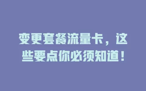 变更套餐流量卡，这些要点你必须知道！