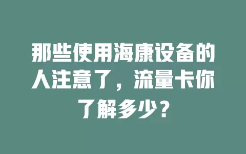 那些使用海康设备的人注意了，流量卡你了解多少？