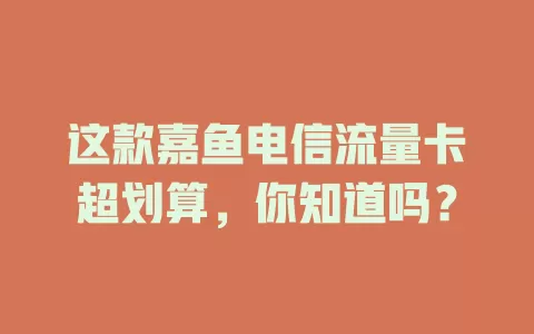 这款嘉鱼电信流量卡超划算，你知道吗？