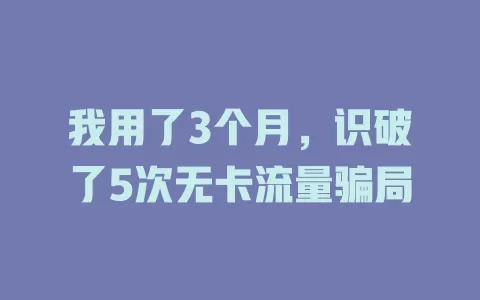 我用了3个月，识破了5次无卡流量骗局