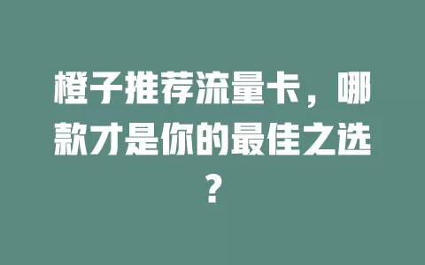 橙子推荐流量卡，哪款才是你的最佳之选？