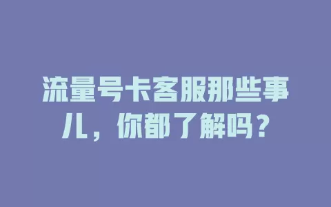 流量号卡客服那些事儿，你都了解吗？