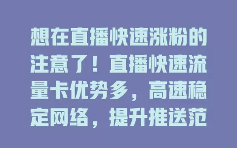 想在直播快速涨粉的注意了！直播快速流量卡优势多，高速稳定网络，提升推送范围，支持多平台直播，助主播脱颖而出，实现直播梦想！