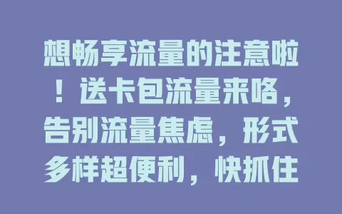 想畅享流量的注意啦！送卡包流量来咯，告别流量焦虑，形式多样超便利，快抓住福利畅玩网络