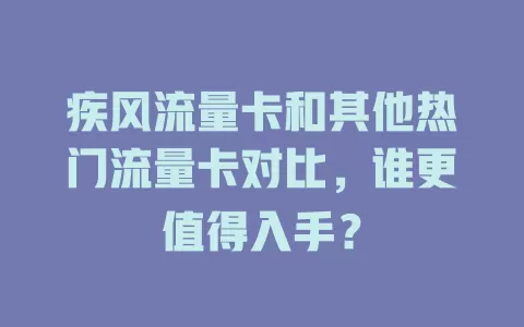 疾风流量卡和其他热门流量卡对比，谁更值得入手？