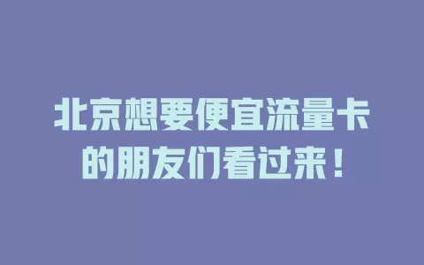 北京想要便宜流量卡的朋友们看过来！