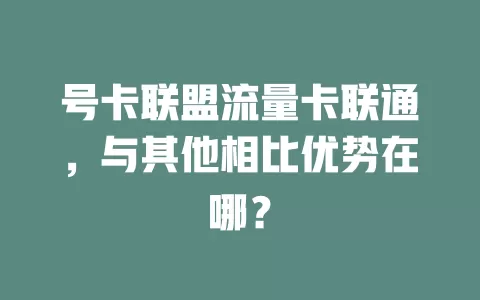 号卡联盟流量卡联通，与其他相比优势在哪？