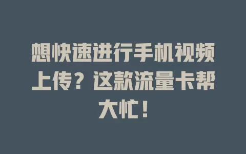 想快速进行手机视频上传？这款流量卡帮大忙！