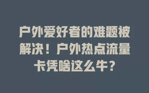 户外爱好者的难题被解决！户外热点流量卡凭啥这么牛？