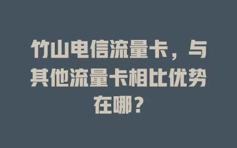 竹山电信流量卡，与其他流量卡相比优势在哪？
