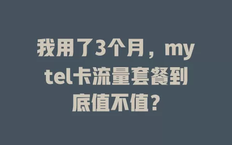 我用了3个月，mytel卡流量套餐到底值不值？