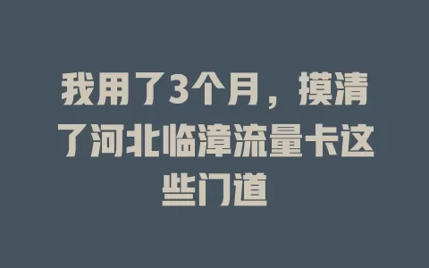 我用了3个月，摸清了河北临漳流量卡这些门道