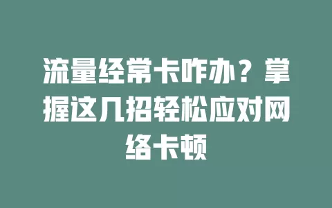 流量经常卡咋办?掌握这几招轻松应对网络卡顿