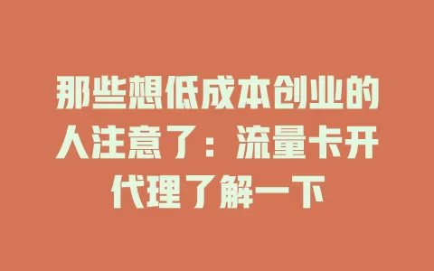 那些想低成本创业的人注意了：流量卡开代理了解一下