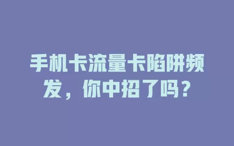 手机卡流量卡陷阱频发，你中招了吗？